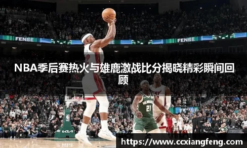 NBA季后赛热火与雄鹿激战比分揭晓精彩瞬间回顾