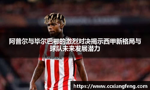 阿普尔与毕尔巴鄂的激烈对决揭示西甲新格局与球队未来发展潜力
