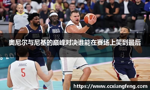 奥尼尔与尼基的巅峰对决谁能在赛场上笑到最后