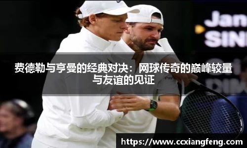 费德勒与亨曼的经典对决：网球传奇的巅峰较量与友谊的见证